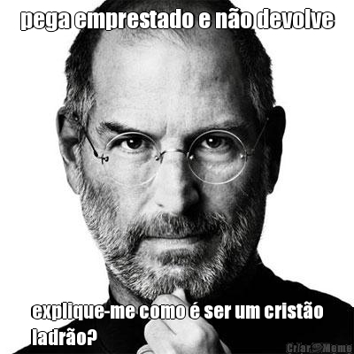 pega emprestado e n�o devolve explique-me como � ser um crist�o
ladr�o?