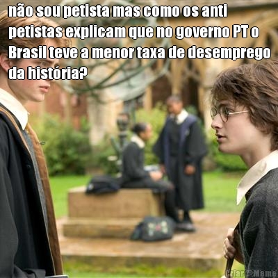 n�o sou petista mas como os anti
petistas explicam que no governo PT o
Brasil teve a menor taxa de desemprego
da hist�ria? 