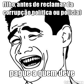 filho, antes de reclamar da
corrup��o pol�tica ou policial pague a quem deve