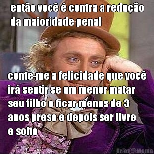 ent�o voc� � contra a redu��o
da maioridade penal conte-me a felicidade que voc�
ir� sentir se um menor matar
seu filho e ficar menos de 3
anos preso e depois ser livre
e solto
