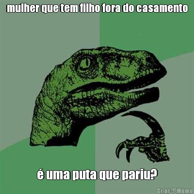 mulher que tem filho fora do casamento � uma puta que pariu?