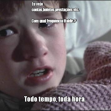 Eu vejo
contas,boletos,presta��es etc.

Com qual frequ�ncia Valdir ?  Todo tempo, toda hora. 