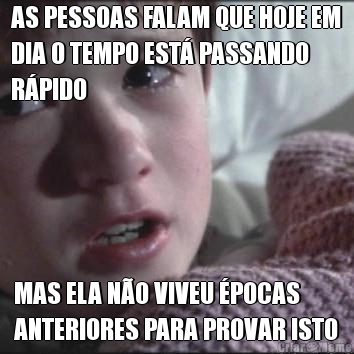 AS PESSOAS FALAM QUE HOJE EM
DIA O TEMPO EST� PASSANDO
R�PIDO MAS ELA N�O VIVEU �POCAS
ANTERIORES PARA PROVAR ISTO