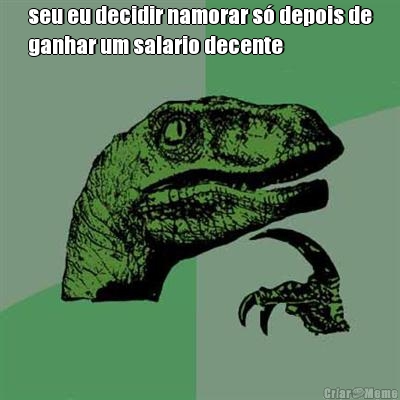 seu eu decidir namorar s� depois de
ganhar um salario decente 