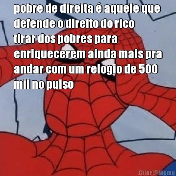 pobre de direita � aquele que
defende o direito do rico
tirar dos pobres para
enriquecerem ainda mais pra
andar com um relogio de 500
mil no pulso 