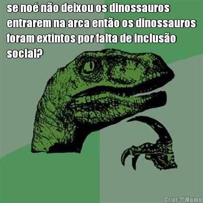 se no� n�o deixou os dinossauros
entrarem na arca ent�o os dinossauros
foram extintos por falta de inclus�o
social?
 