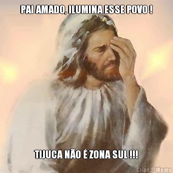 PAI AMADO, ILUMINA ESSE POVO !
 TIJUCA N�O � ZONA SUL !!!