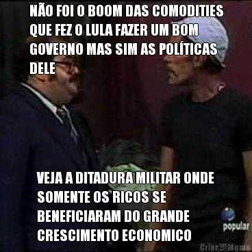 N�O FOI O BOOM DAS COMODITIES
QUE FEZ O LULA FAZER UM BOM
GOVERNO MAS SIM AS POL�TICAS
DELE VEJA A DITADURA MILITAR ONDE
SOMENTE OS RICOS SE
BENEFICIARAM DO GRANDE
CRESCIMENTO ECONOMICO