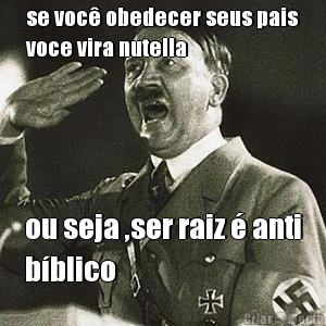 se voc� obedecer seus pais
voce vira nutella ou seja ,ser raiz � anti
b�blico