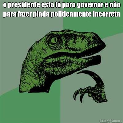 o presidente esta l� para governar e n�o
para fazer piada politicamente incorreta 