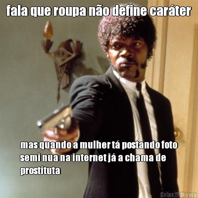 fala que roupa n�o define car�ter mas quando a mulher t� postando foto
semi nua na internet j� a chama de
prostituta