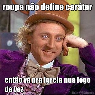 roupa n�o define car�ter ent�o v� pra igreja nua logo
de vez