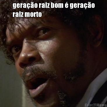 gera��o raiz bom � gera��o
raiz morto 