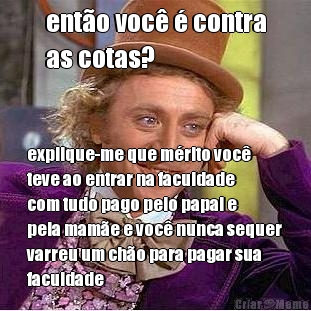 ent�o voc� � contra
as cotas? explique-me que m�rito voc�
teve ao entrar na faculdade
com tudo pago pelo papai e
pela mam�e e voc� nunca sequer
varreu um ch�o para pagar sua
faculdade
