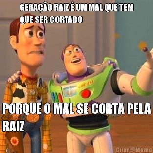 GERA��O RAIZ � UM MAL QUE TEM
QUE SER CORTADO PORQUE O MAL SE CORTA PELA
RAIZ