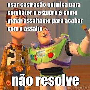 usar castra��o qu�mica para
combater o estupro � como
matar assaltante para acabar
com o assalto n�o resolve