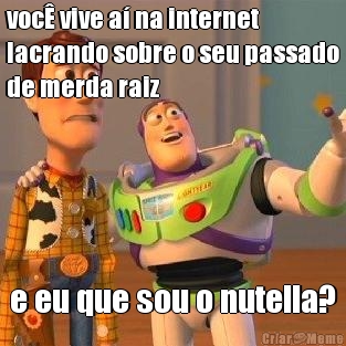 voc� vive a� na internet
lacrando sobre o seu passado
de merda raiz e eu que sou o nutella?