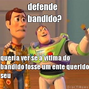 defende 
bandido? queria ver se a v�tima do
bandido fosse um ente querido
seu