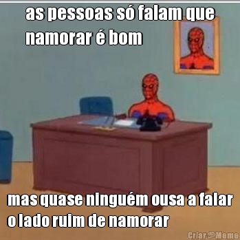 as pessoas s� falam que
namorar � bom mas quase ningu�m ousa a falar
o lado ruim de namorar