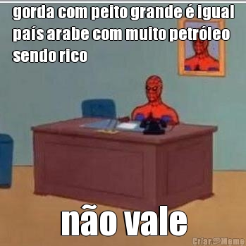 gorda com peito grande � igual
pa�s arabe com muito petr�leo
sendo rico n�o vale
