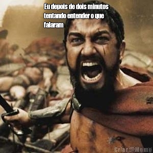 Eu depois de dois minutos
tentando entender o que
falaram 