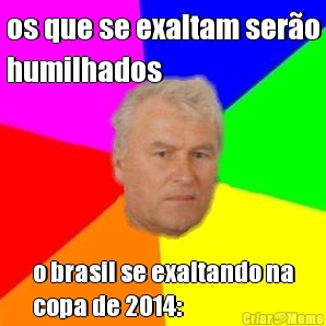 os que se exaltam ser�o
humilhados o brasil se exaltando na
copa de 2014: