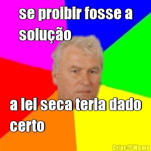 se proibir fosse a
solu��o a lei seca teria dado
certo