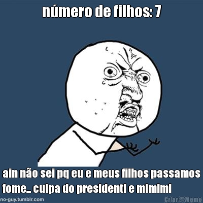 n�mero de filhos: 7 ain n�o sei pq eu e meus filhos passamos
fome... culpa do presidenti e mimimi