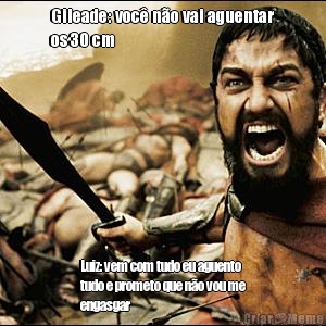 Gileade: voc� n�o vai aguentar
os 30 cm Luiz: vem com tudo eu aguento
tudo e prometo que n�o vou me
engasgar 
