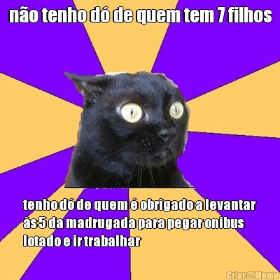 n�o tenho d� de quem tem 7 filhos tenho d� de quem � obrigado a levantar
�s 5 da madrugada para pegar onibus
lotado e ir trabalhar