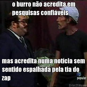 o burro n�o acredita em
pesquisas confi�veis mas acredita numa not�cia sem
sentido espalhada pela tia do
zap