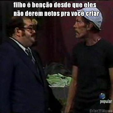 filho � ben��o desde que eles
n�o derem netos pra voc� criar 