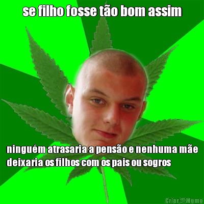 se filho fosse t�o bom assim ningu�m atrasaria a pens�o e nenhuma m�e
deixaria os filhos com os pais ou sogros