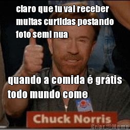 claro que tu vai receber
muitas curtidas postando
foto semi nua quando a comida � gr�tis
todo mundo come