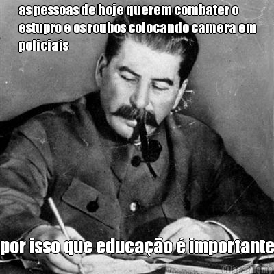 as pessoas de hoje querem combater o
estupro e os roubos colocando camera em
policiais por isso que educa��o � importante