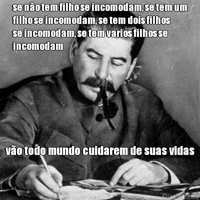se n�o tem filho se incomodam, se tem um
filho se incomodam, se tem dois filhos
se incomodam, se tem varios filhos se
incomodam v�o todo mundo cuidarem de suas vidas