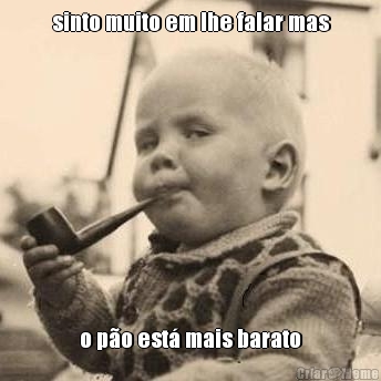 sinto muito em lhe falar mas o p�o est� mais barato