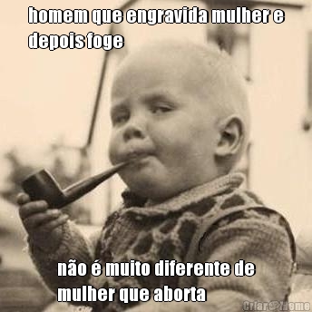 homem que engravida mulher e
depois foge n�o � muito diferente de
mulher que aborta
