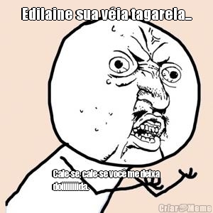 Edilaine sua v�ia tagarela... Cale-se, cale-se voc� me deixa
doiiiiiiiida.