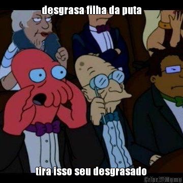 desgrasa filha da puta tira isso seu desgrasado