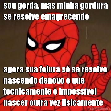 sou gorda, mas minha gordura
se resolve emagrecendo agora sua feiura s� se resolve
nascendo denovo o que
tecnicamente � imposs�vel
nascer outra vez fisicamente