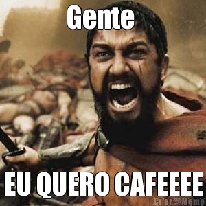 Gente  EU QUERO CAFEEEE