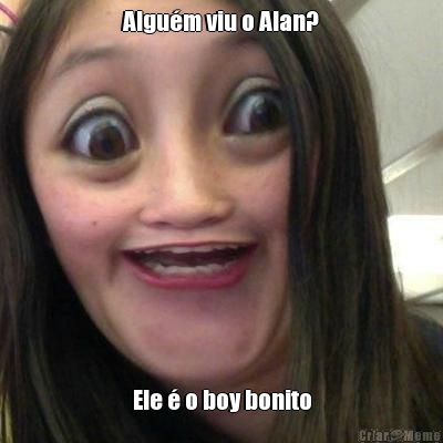 Algu�m viu o Alan? Ele � o boy bonito