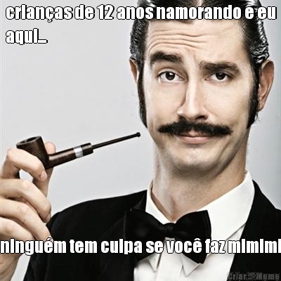crian�as de 12 anos namorando e eu
aqui... ningu�m tem culpa se voc� faz mimimi