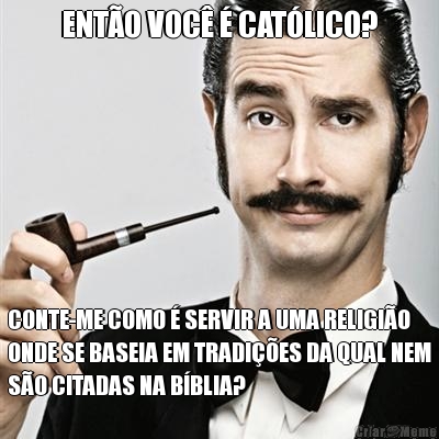 ENT�O VOC� � CAT�LICO? CONTE-ME COMO � SERVIR A UMA RELIGI�O
ONDE SE BASEIA EM TRADI��ES DA QUAL NEM
S�O CITADAS NA B�BLIA?