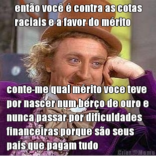 ent�o voc� � contra as cotas
raciais e a favor do m�rito  conte-me qual m�rito voce teve
por nascer num ber�o de ouro e
nunca passar por dificuldades
financeiras porque s�o seus
pais que pagam tudo
