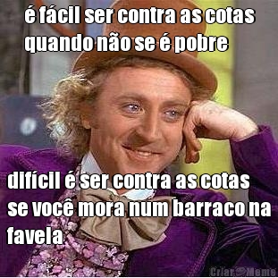 � f�cil ser contra as cotas
quando n�o se � pobre dif�cil � ser contra as cotas
se voc� mora num barraco na
favela