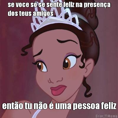 se voce s� se sente feliz na presen�a
dos teus amigos ent�o tu n�o � uma pessoa feliz