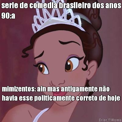 serie de comedia brasileiro dos anos
90:a  mimizentos: ain mas antigamente n�o
havia esse politicamente correto de hoje