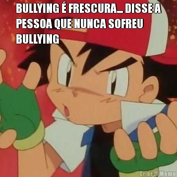 BULLYING � FRESCURA... DISSE A
PESSOA QUE NUNCA SOFREU
BULLYING 